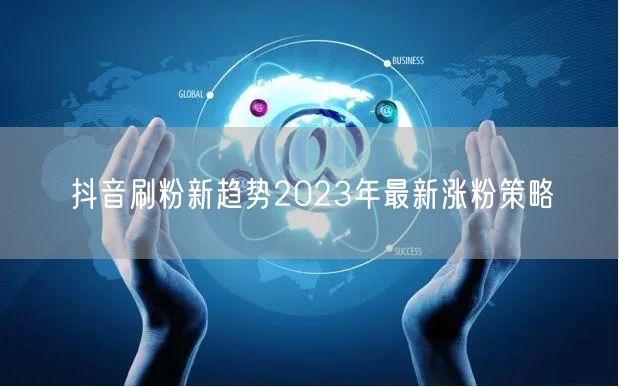 抖音刷粉新趋势2023年最新涨粉策略