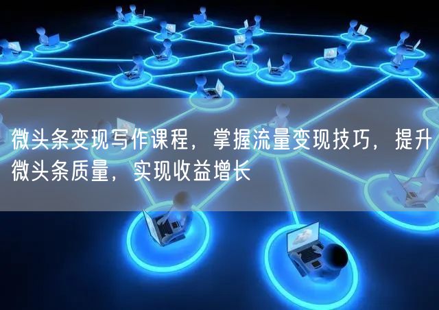 微头条变现写作课程,掌握流量变现技巧,提升微头条质量,实现收益增长
