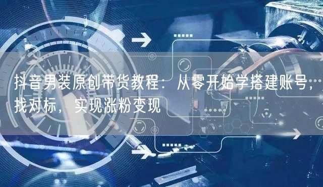 抖音男装原创带货教程：从零开始学搭建账号，找对标，实现涨粉变现
