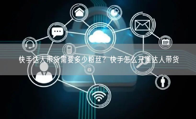 快手达人带货需要多少粉丝?快手怎么开通达人带货