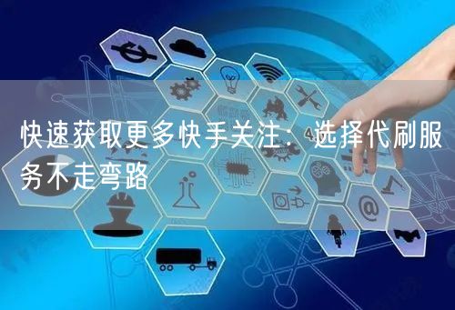 快速获取更多快手关注:选择代刷服务不走弯路