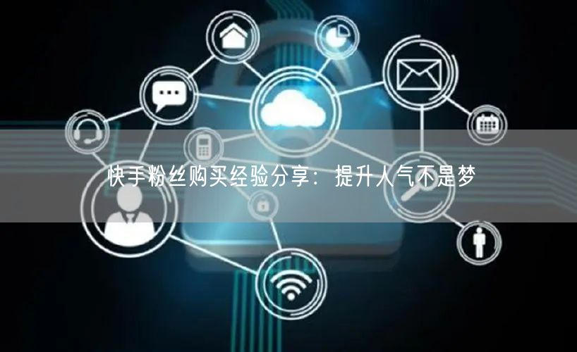快手粉丝购买经验分享:提升人气不是梦