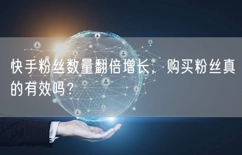 快手粉丝数量翻倍增长,购买粉丝真的有效吗?