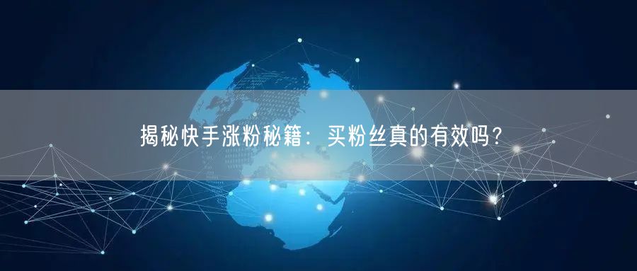 揭秘快手涨粉秘籍:买粉丝真的有效吗?