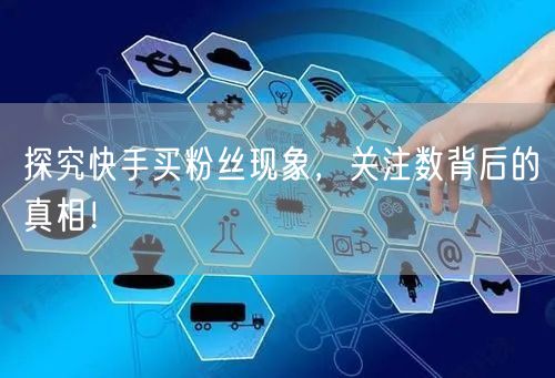 探究快手买粉丝现象,关注数背后的真相!