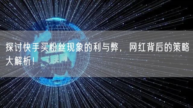 探讨快手买粉丝现象的利与弊，网红背后的策略大解析！