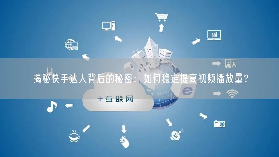 揭秘快手达人背后的秘密:如何稳定提高视频播放量?