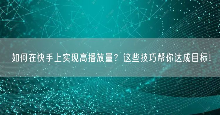 如何在快手上实现高播放量?这些技巧帮你达成目标!