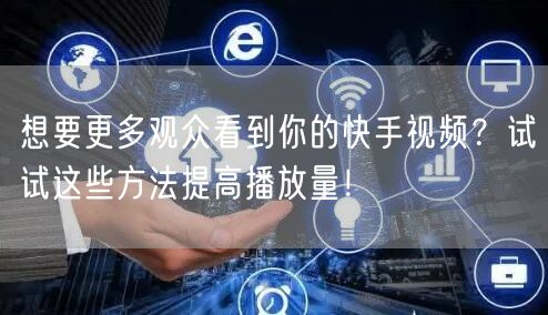 想要更多观众看到你的快手视频?试试这些方法提高播放量!