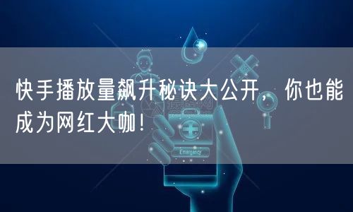 快手播放量飙升秘诀大公开,你也能成为网红大咖!