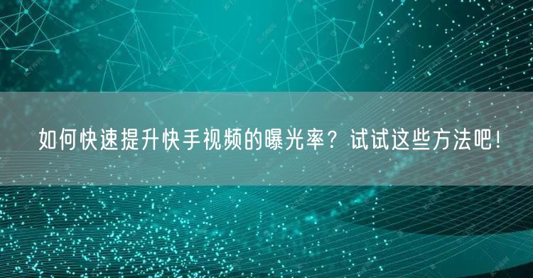 如何快速提升快手视频的曝光率?试试这些方法吧!