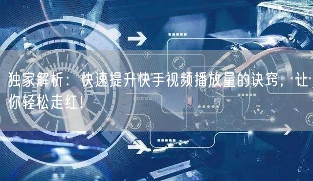 独家解析:快速提升快手视频播放量的诀窍,让你轻松走红!