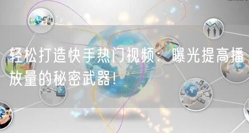 轻松打造快手热门视频:曝光提高播放量的秘密武器!