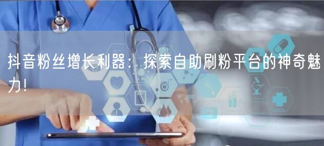 抖音粉丝增长利器:探索自助刷粉平台的神奇魅力!