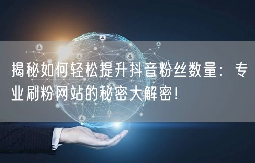 揭秘如何轻松提升抖音粉丝数量:专业刷粉网站的秘密大解密!