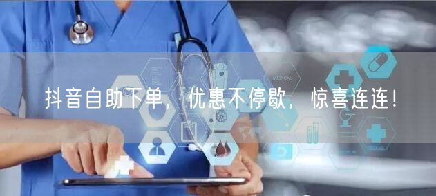 抖音自助下单,优惠不停歇,惊喜连连!