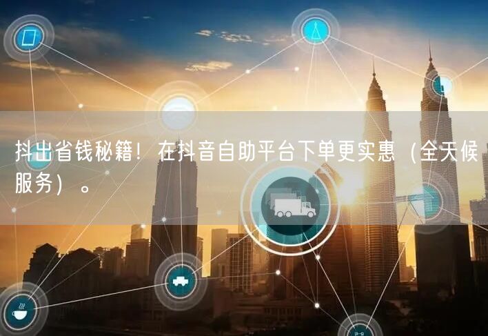抖出省钱秘籍!在抖音自助平台下单更实惠(全天候服务)。