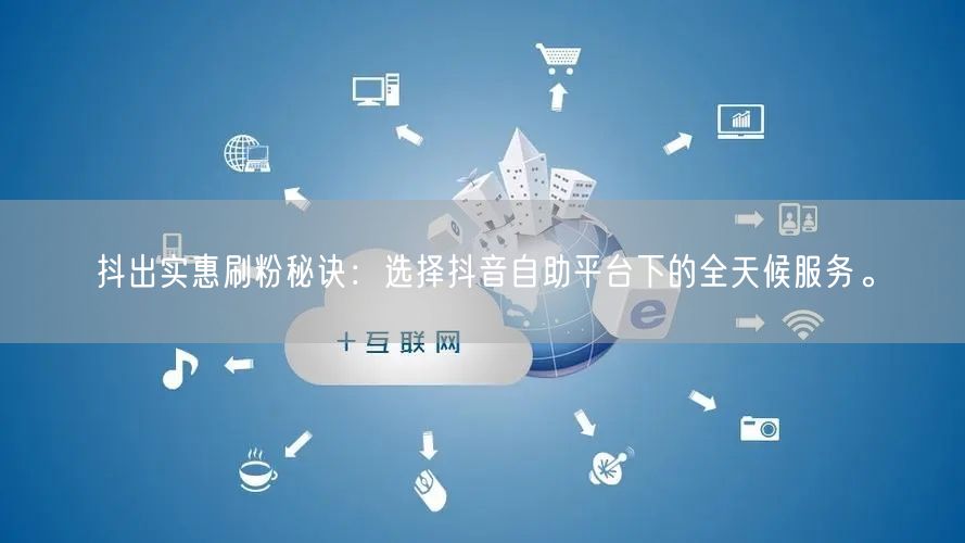 抖出实惠刷粉秘诀:选择抖音自助平台下的全天候服务。