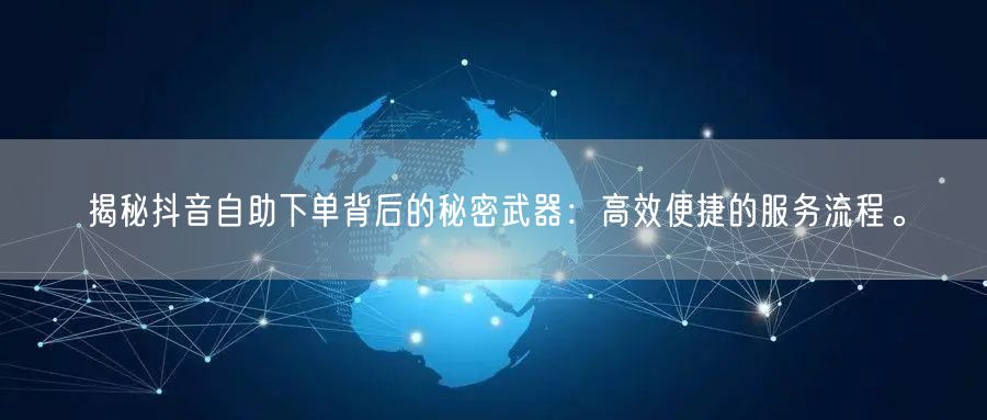 揭秘抖音自助下单背后的秘密武器:高效便捷的服务流程。