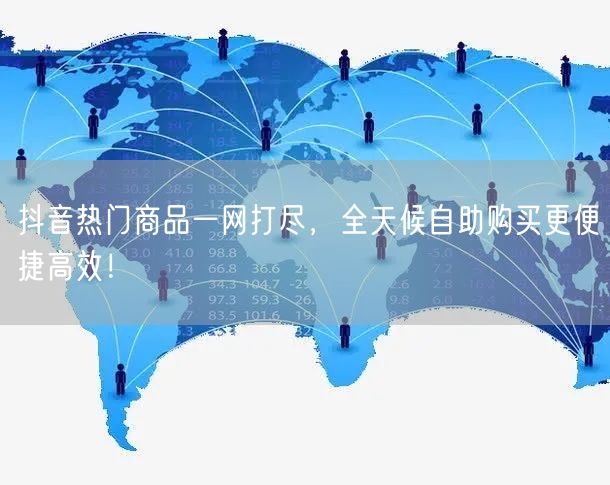 抖音热门商品一网打尽,全天候自助购买更便捷高效!
