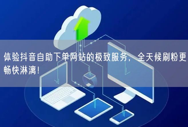 体验抖音自助下单网站的极致服务,全天候刷粉更畅快淋漓!