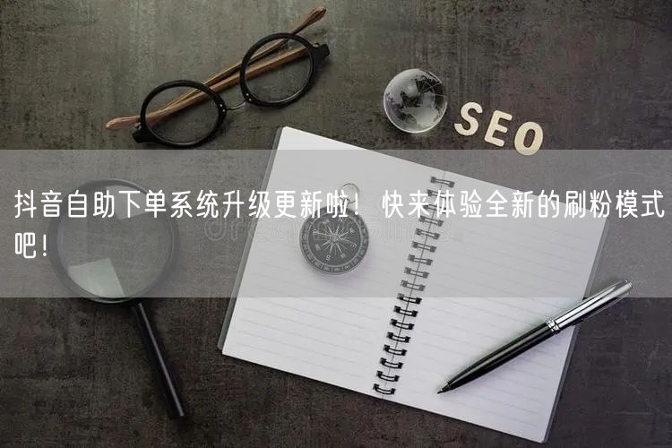 抖音自助下单系统升级更新啦!快来体验全新的刷粉模式吧!