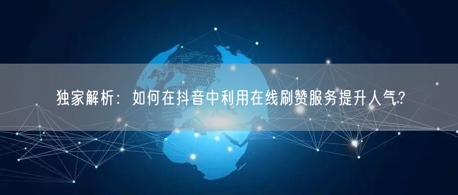 独家解析:如何在抖音中利用在线刷赞服务提升人气?