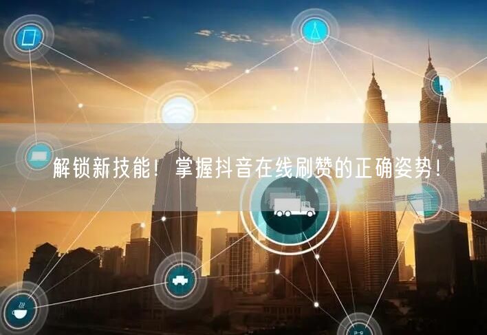 解锁新技能!掌握抖音在线刷赞的正确姿势!