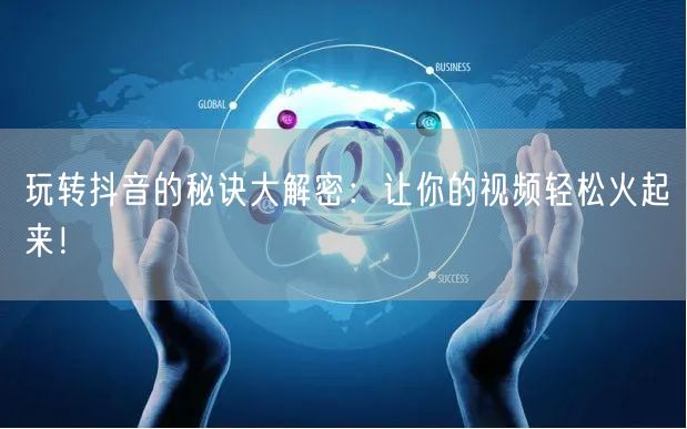 玩转抖音的秘诀大解密:让你的视频轻松火起来!