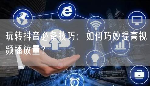 玩转抖音必备技巧:如何巧妙提高视频播放量?