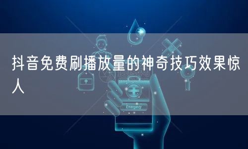 抖音免费刷播放量的神奇技巧效果惊人