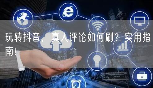 玩转抖音,真人评论如何刷?实用指南!