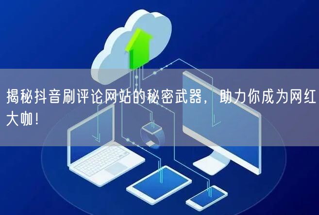 揭秘抖音刷评论网站的秘密武器,助力你成为网红大咖!