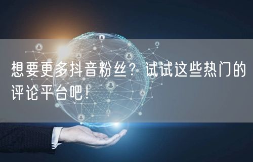 想要更多抖音粉丝?试试这些热门的评论平台吧!