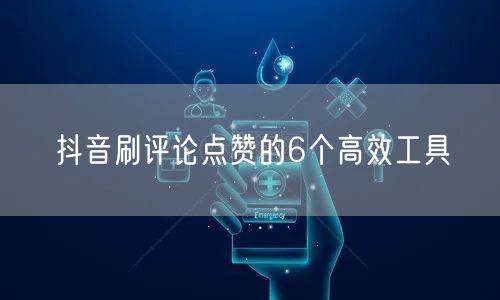 抖音刷评论点赞的6个高效工具