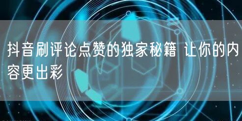 抖音刷评论点赞的独家秘籍 让你的内容更出彩