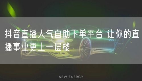 抖音直播人气自助下单平台 让你的直播事业更上一层楼