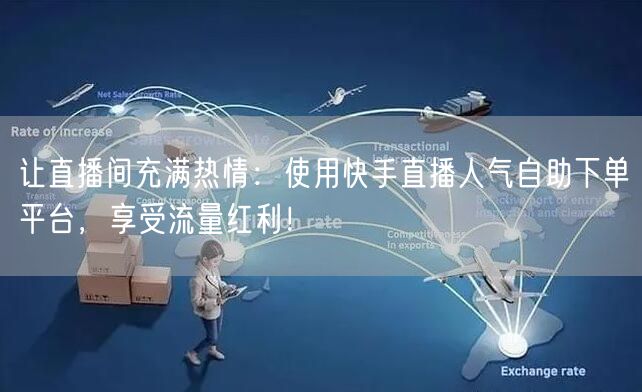 让直播间充满热情：使用快手直播人气自助下单平台，享受流量红利！