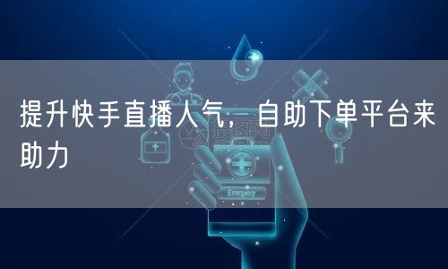 提升快手直播人气，自助下单平台来助力