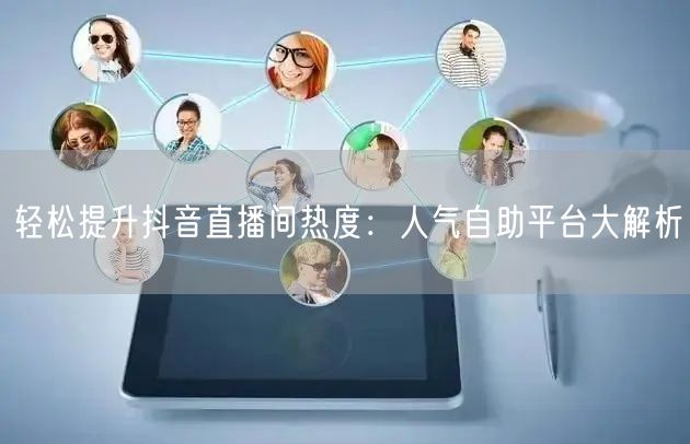 轻松提升抖音直播间热度:人气自助平台大解析