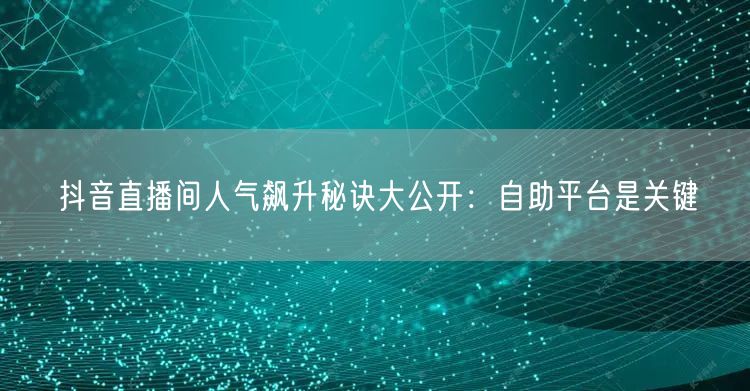抖音直播间人气飙升秘诀大公开:自助平台是关键