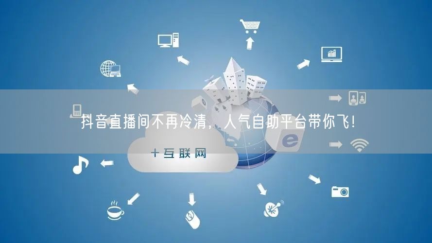 抖音直播间不再冷清,人气自助平台带你飞!