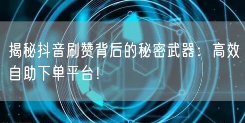 揭秘抖音刷赞背后的秘密武器:高效自助下单平台!