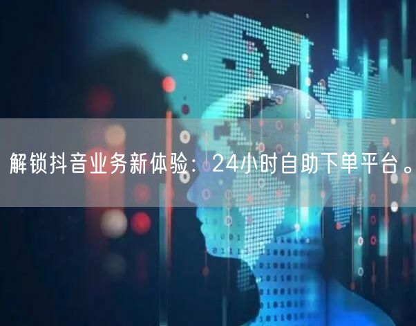 解锁抖音业务新体验:24小时自助下单平台。