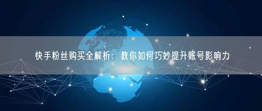 快手粉丝购买全解析:教你如何巧妙提升账号影响力