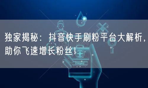 独家揭秘：抖音快手刷粉平台大解析，助你飞速增长粉丝！