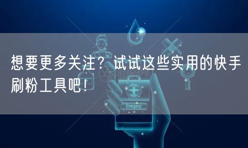 想要更多关注?试试这些实用的快手刷粉工具吧!