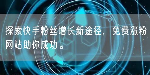 探索快手粉丝增长新途径,免费涨粉网站助你成功。