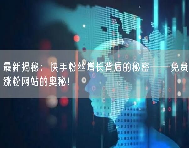 最新揭秘：快手粉丝增长背后的秘密——免费涨粉网站的奥秘！