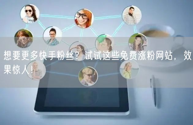 想要更多快手粉丝？试试这些免费涨粉网站，效果惊人！